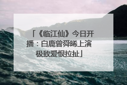 《临江仙》今日开播：白鹿曾舜晞上演极致爱恨拉扯