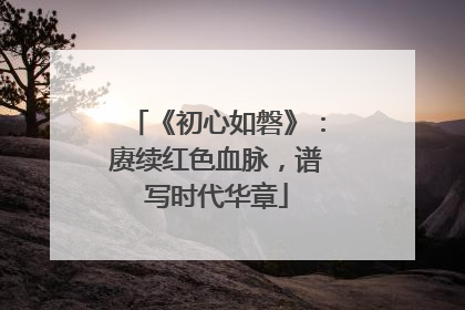 《初心如磐》：赓续红色血脉，谱写时代华章