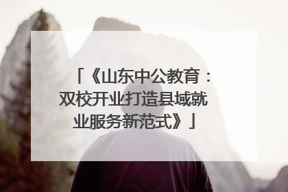 《山东中公教育：双校开业打造县域就业服务新范式》
