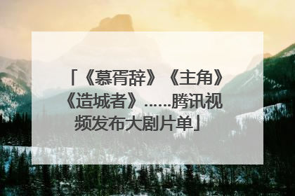 《慕胥辞》《主角》《造城者》……腾讯视频发布大剧片单