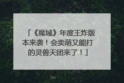 《魔域》年度王炸版本来袭！会卖萌又能打的灵兽天团来了！