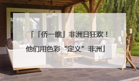 「侨一瞧」非洲日狂欢！他们用色彩“定义”非洲