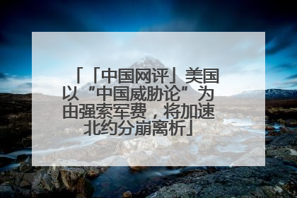 「中国网评」美国以“中国威胁论”为由强索军费，将加速北约分崩离析
