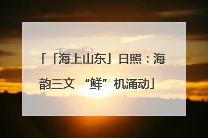「海上山东」日照：海韵三文 “鲜”机涌动