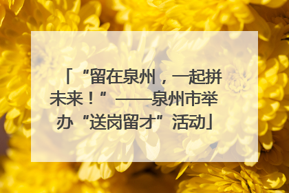 “留在泉州，一起拼未来！”——泉州市举办“送岗留才”活动