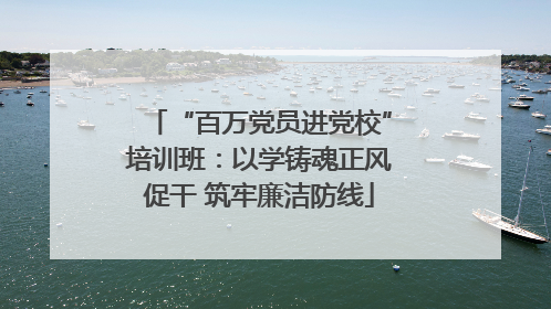 “百万党员进党校”培训班：以学铸魂正风促干 筑牢廉洁防线