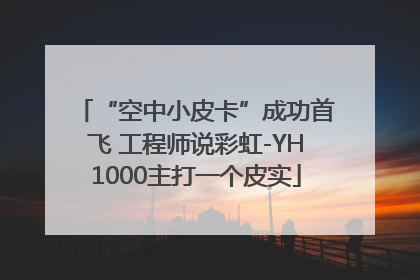 “空中小皮卡”成功首飞 工程师说彩虹-YH1000主打一个皮实
