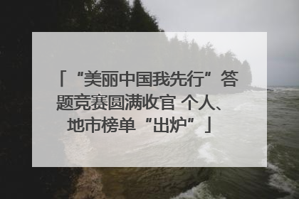 “美丽中国我先行”答题竞赛圆满收官 个人、地市榜单“出炉”