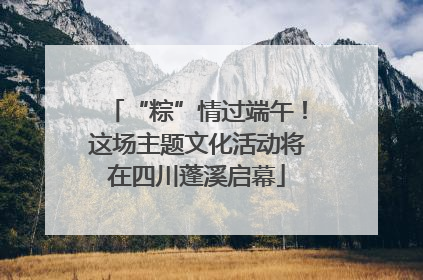 “粽”情过端午！这场主题文化活动将在四川蓬溪启幕