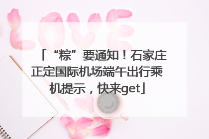 “粽”要通知！石家庄正定国际机场端午出行乘机提示，快来get
