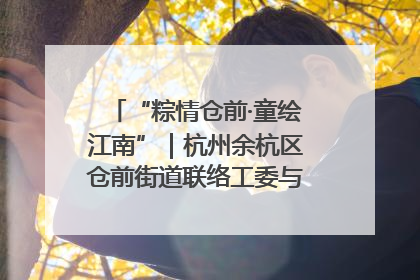 “粽情仓前·童绘江南”｜杭州余杭区仓前街道联络工委与辖区群众共度佳节