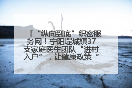 “纵向到底”织密服务网！宁阳堽城镇37支家庭医生团队“进村入户”，让健康政策“落地生根”