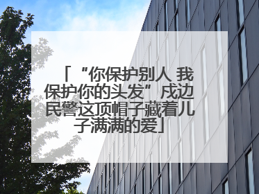 “你保护别人 我保护你的头发”戍边民警这顶帽子藏着儿子满满的爱