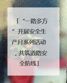 “一路多方”开展安全生产月系列活动，共筑道路安全防线