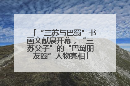 “三苏与巴蜀”书画文献展开幕，“三苏父子”的“巴蜀朋友圈”人物亮相
