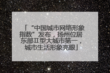 “中国城市网络形象指数”发布，扬州位居东部Ⅱ型大城市第一，城市生活形象亮眼