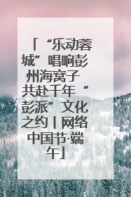 “乐动蓉城”唱响彭州海窝子 共赴千年“彭派”文化之约丨网络中国节·端午