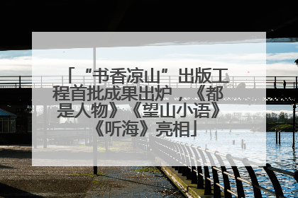 “书香凉山”出版工程首批成果出炉，《都是人物》《望山小语》《听海》亮相