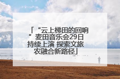 “云上梯田的回响”麦田音乐会29日持续上演 探索文旅农融合新路径