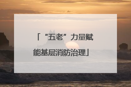 “五老”力量赋能基层消防治理