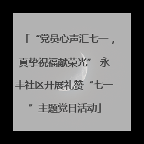 “党员心声汇七一，真挚祝福献荣光” 永丰社区开展礼赞“七一”主题党日活动