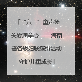“六一”童声扬 关爱润童心——海南省各级妇联缤纷活动守护儿童成长