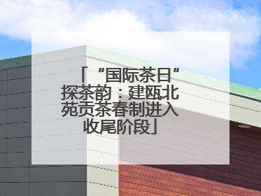“国际茶日”探茶韵：建瓯北苑贡茶春制进入收尾阶段