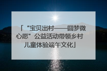 “宝贝出村——圆梦微心愿”公益活动带领乡村儿童体验端午文化