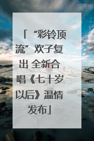 “彩铃顶流”欢子复出 全新合唱《七十岁以后》温情发布