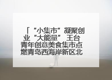 “小集市”凝聚创业“大能量” 王台青年创意美食集市点燃青岛西海岸新区北部新城夜经济