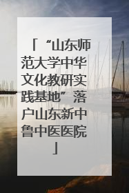 “山东师范大学中华文化教研实践基地”落户山东新中鲁中医医院