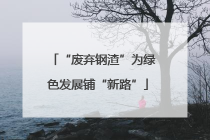 “废弃钢渣”为绿色发展铺“新路”