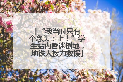 “我当时只有一个念头：上！”学生站内昏迷倒地，地铁人接力救援