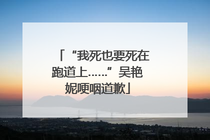 “我死也要死在跑道上……”吴艳妮哽咽道歉