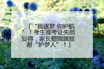 “我逐梦 你护航”！考生准考证失而复得，家长赠锦旗致谢“护梦人”！