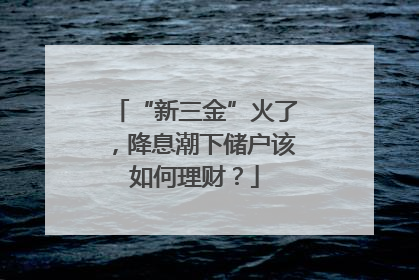 “新三金”火了，降息潮下储户该如何理财？
