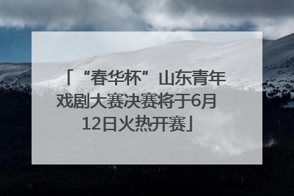 “春华杯”山东青年戏剧大赛决赛将于6月12日火热开赛