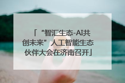 “智汇生态-AI共创未来”人工智能生态伙伴大会在济南召开