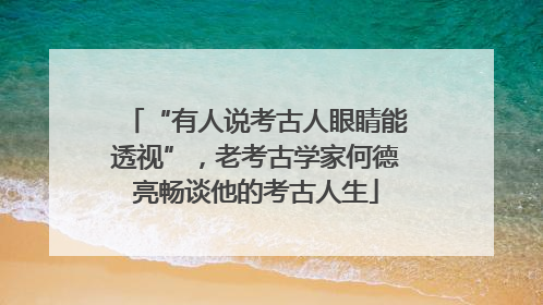 “有人说考古人眼睛能透视”，老考古学家何德亮畅谈他的考古人生