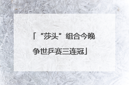 “莎头”组合今晚争世乒赛三连冠