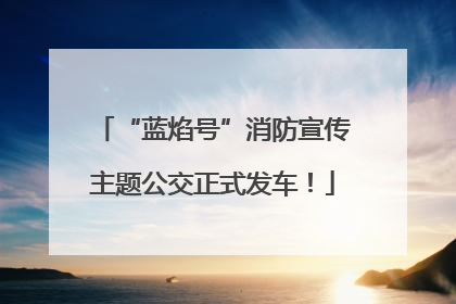 “蓝焰号”消防宣传主题公交正式发车！