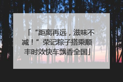 “距离再远，滋味不减！”荣记粽子搭乘顺丰时效快车飘香全国