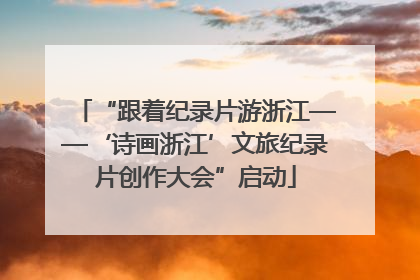 “跟着纪录片游浙江——‘诗画浙江’文旅纪录片创作大会”启动