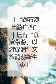 “跟着演出游广西”｜培育“以演带游、以游促消”文旅消费新生态