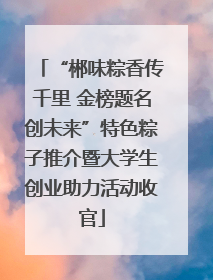 “郴味粽香传千里 金榜题名创未来”特色粽子推介暨大学生创业助力活动收官