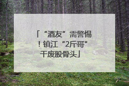 “酒友”需警惕！镇江“2斤哥”干废股骨头