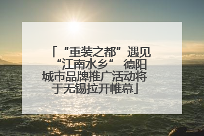 “重装之都”遇见“江南水乡” 德阳城市品牌推广活动将于无锡拉开帷幕