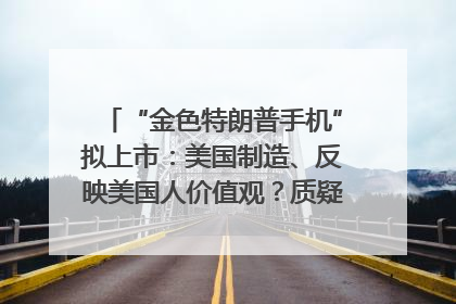 “金色特朗普手机”拟上市：美国制造、反映美国人价值观？质疑者：像天方夜谭