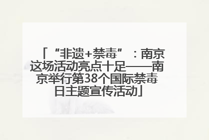 “非遗+禁毒”：南京这场活动亮点十足——南京举行第38个国际禁毒日主题宣传活动
