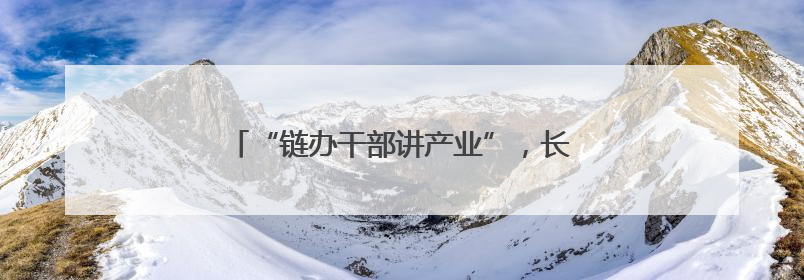 “链办干部讲产业”，长沙产业“链”就高质量